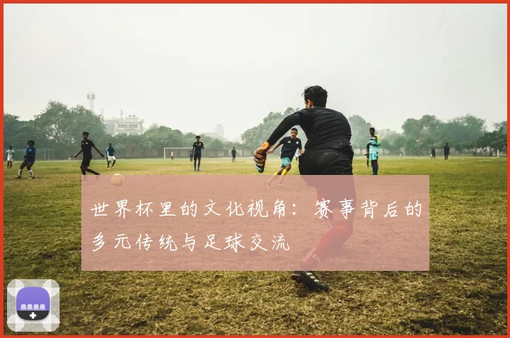 世界杯里的文化视角：赛事背后的多元传统与足球交流