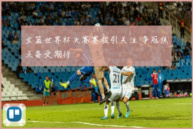 女篮世界杯决赛赛程引关注 争冠焦点备受期待