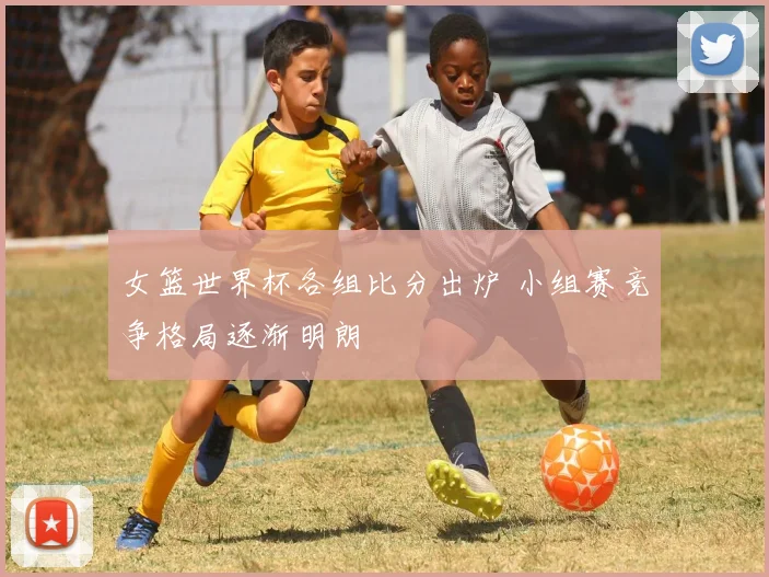 女篮世界杯各组比分出炉 小组赛竞争格局逐渐明朗