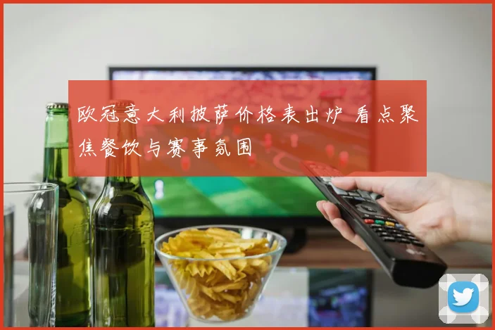 欧冠意大利披萨价格表出炉 看点聚焦餐饮与赛事氛围