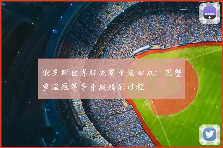 俄罗斯世界杯决赛全场回放：完整重温冠军争夺战精彩过程