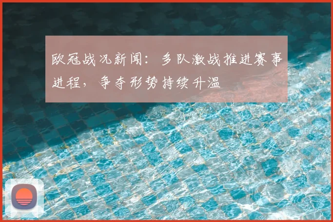 欧冠战况新闻：多队激战推进赛事进程，争夺形势持续升温
