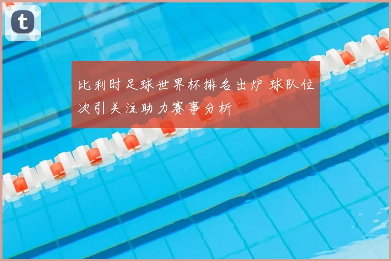 比利时足球世界杯排名出炉 球队位次引关注助力赛事分析