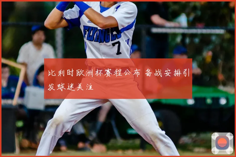 比利时欧洲杯赛程公布 备战安排引发球迷关注