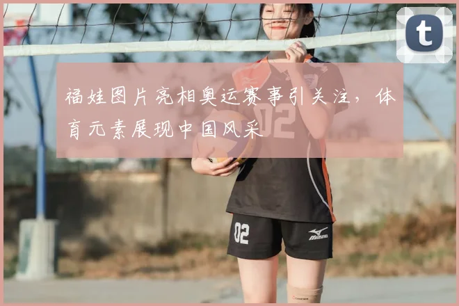 福娃图片亮相奥运赛事引关注，体育元素展现中国风采