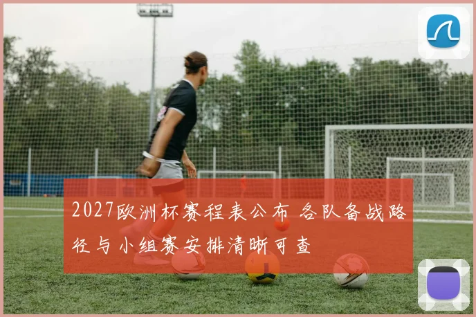 2027欧洲杯赛程表公布 各队备战路径与小组赛安排清晰可查