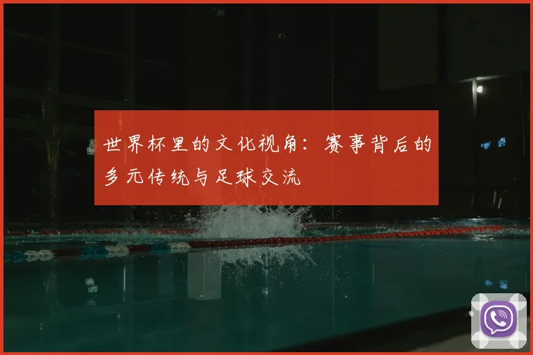 世界杯里的文化视角：赛事背后的多元传统与足球交流
