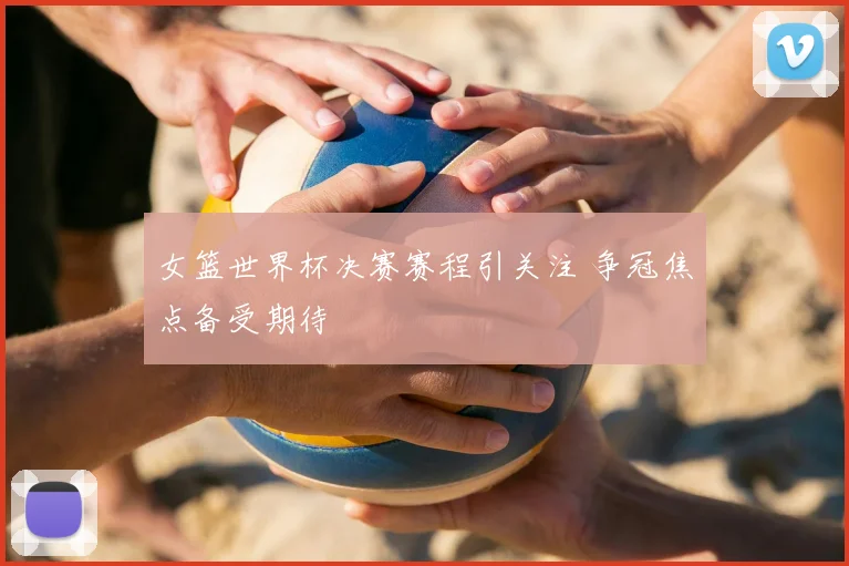 女篮世界杯决赛赛程引关注 争冠焦点备受期待