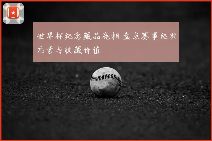 世界杯纪念藏品亮相 盘点赛事经典元素与收藏价值