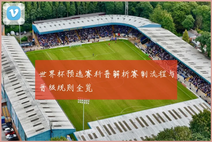 世界杯预选赛科普解析赛制流程与晋级规则全览