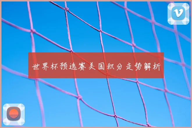 世界杯预选赛美国积分走势解析
