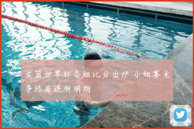 女篮世界杯各组比分出炉 小组赛竞争格局逐渐明朗