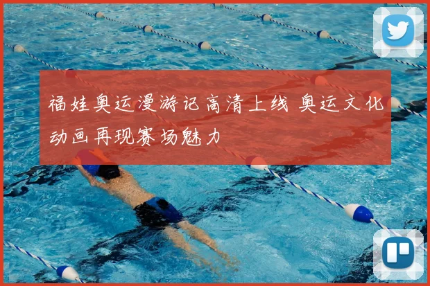 福娃奥运漫游记高清上线 奥运文化动画再现赛场魅力