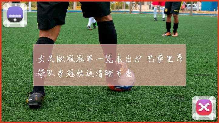 女足欧冠冠军一览表出炉 巴萨里昂等队夺冠轨迹清晰可查