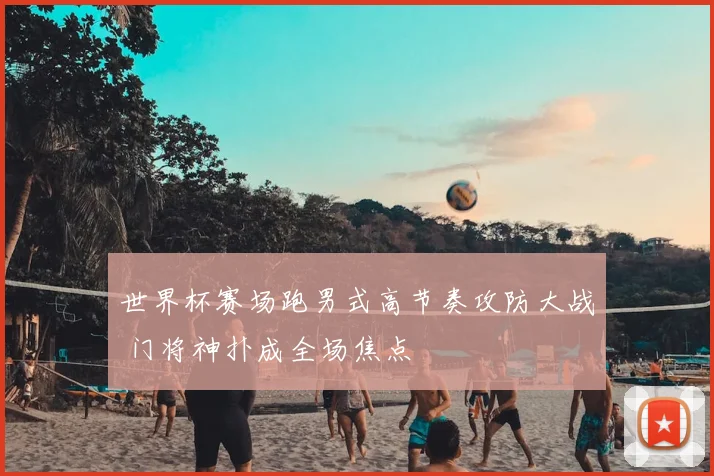 世界杯赛场跑男式高节奏攻防大战 门将神扑成全场焦点