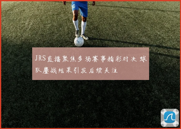 JRS直播聚焦多场赛事精彩对决 球队鏖战结果引发后续关注