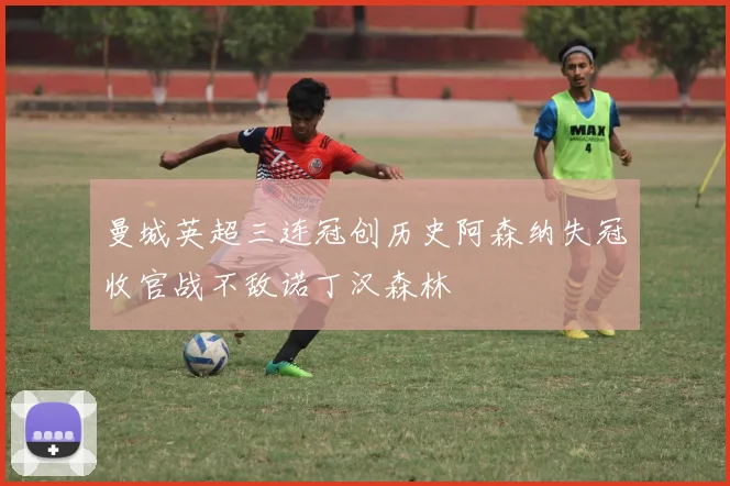 曼城英超三连冠创历史阿森纳失冠收官战不敌诺丁汉森林