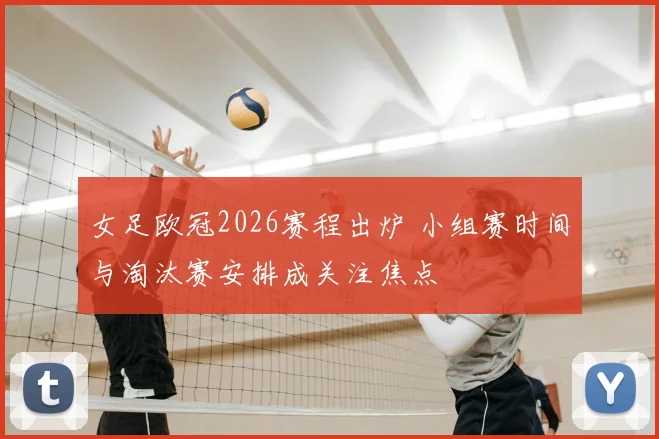 女足欧冠2026赛程出炉 小组赛时间与淘汰赛安排成关注焦点