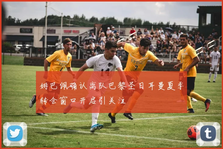 姆巴佩确认离队巴黎圣日耳曼夏季转会窗口开启引关注