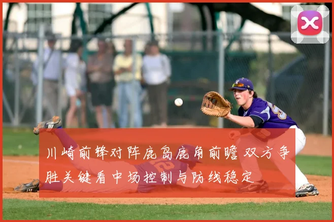 川崎前锋对阵鹿岛鹿角前瞻 双方争胜关键看中场控制与防线稳定