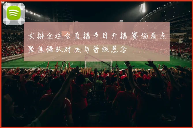 女排全运会直播节目开播 赛场看点聚焦强队对决与晋级悬念