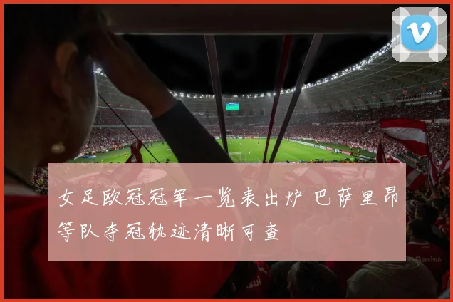 女足欧冠冠军一览表出炉 巴萨里昂等队夺冠轨迹清晰可查