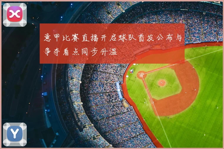 意甲比赛直播开启球队首发公布与争夺看点同步升温