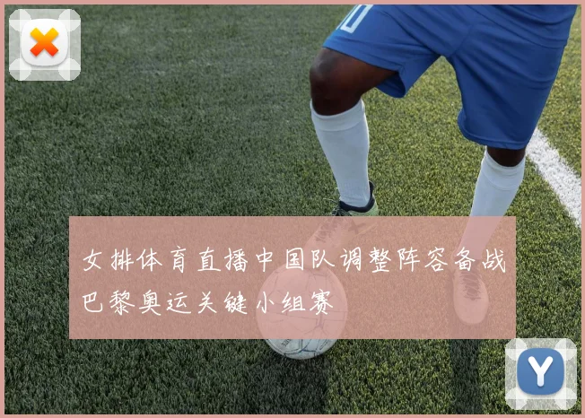 女排体育直播中国队调整阵容备战巴黎奥运关键小组赛