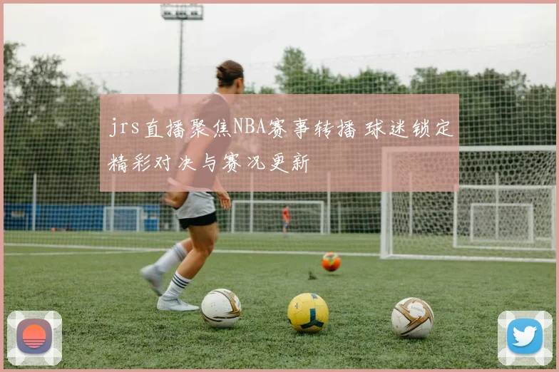 jrs直播聚焦NBA赛事转播 球迷锁定精彩对决与赛况更新
