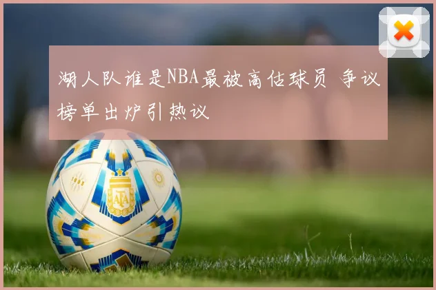 湖人队谁是NBA最被高估球员 争议榜单出炉引热议