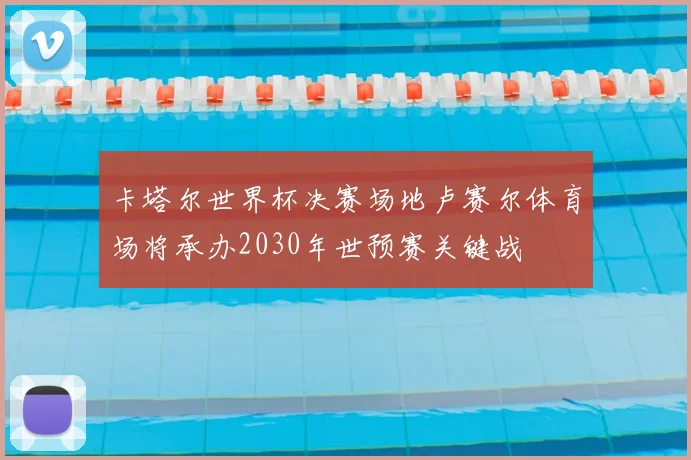 卡塔尔世界杯决赛场地卢赛尔体育场将承办2030年世预赛关键战