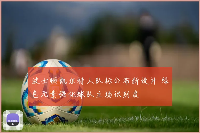 波士顿凯尔特人队标公布新设计 绿色元素强化球队主场识别度