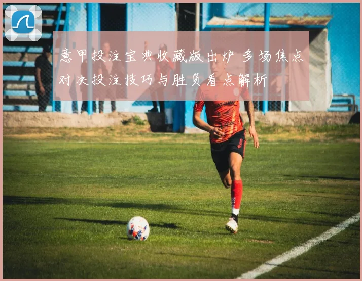 意甲投注宝典收藏版出炉 多场焦点对决投注技巧与胜负看点解析