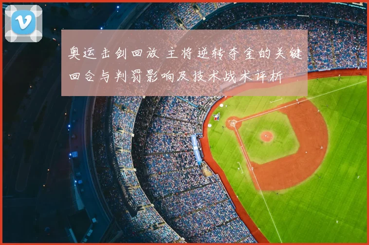 奥运击剑回放 主将逆转夺金的关键回合与判罚影响及技术战术评析