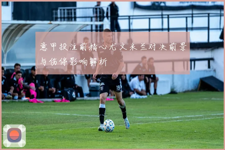 意甲投注前精心尤文米兰对决前景与伤停影响解析