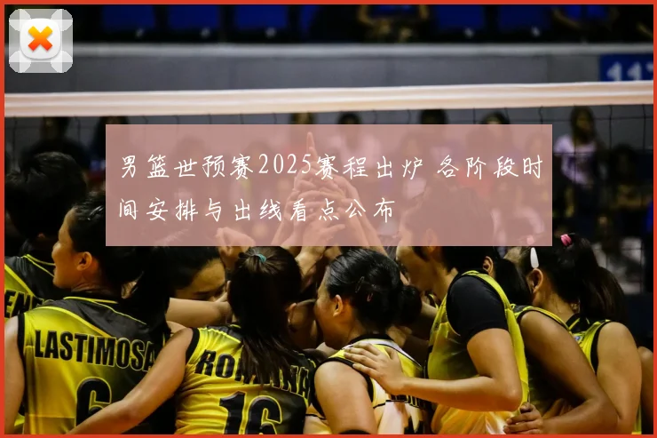男篮世预赛2025赛程出炉 各阶段时间安排与出线看点公布