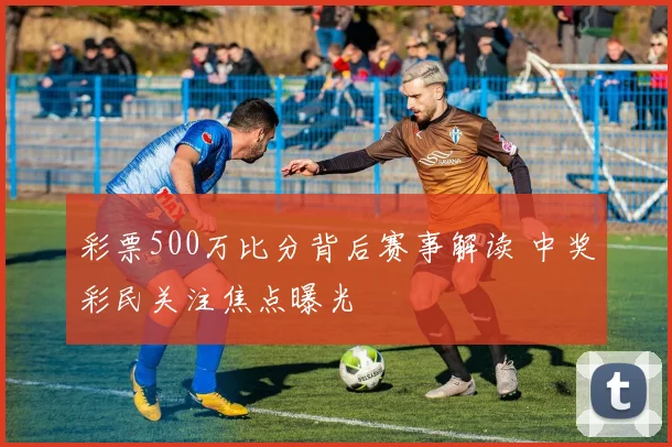 彩票500万比分背后赛事解读 中奖彩民关注焦点曝光