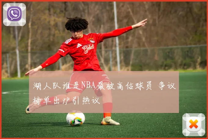 湖人队谁是NBA最被高估球员 争议榜单出炉引热议
