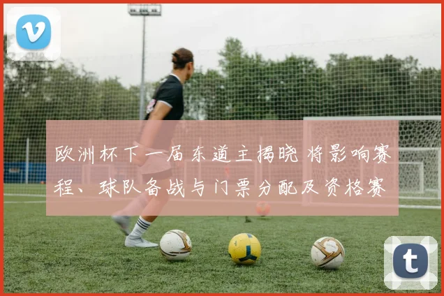 欧洲杯下一届东道主揭晓 将影响赛程、球队备战与门票分配及资格赛安排