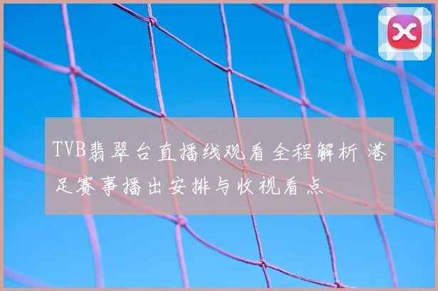 TVB翡翠台直播线观看全程解析 港足赛事播出安排与收视看点