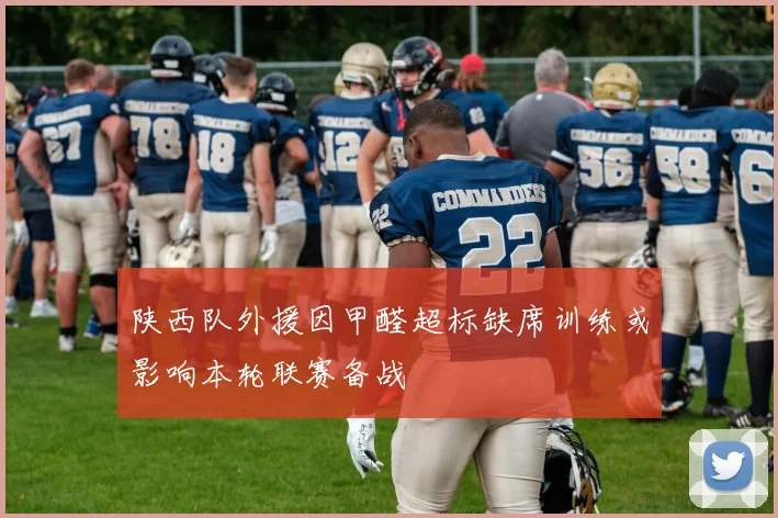 陕西队外援因甲醛超标缺席训练或影响本轮联赛备战