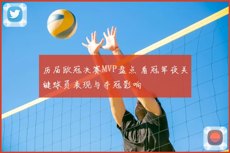 历届欧冠决赛MVP盘点 看冠军夜关键球员表现与夺冠影响