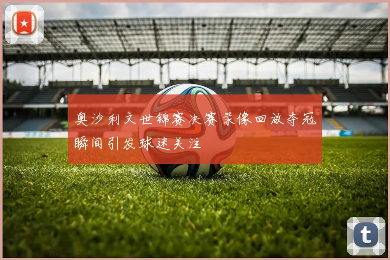 奥沙利文世锦赛决赛录像回放夺冠瞬间引发球迷关注