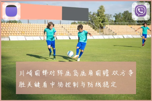 川崎前锋对阵鹿岛鹿角前瞻 双方争胜关键看中场控制与防线稳定