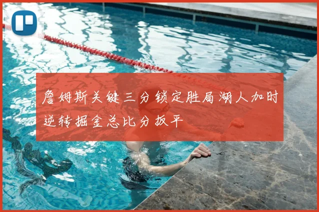 詹姆斯关键三分锁定胜局湖人加时逆转掘金总比分扳平