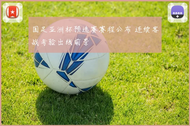 国足亚洲杯预选赛赛程公布 连续客战考验出线前景