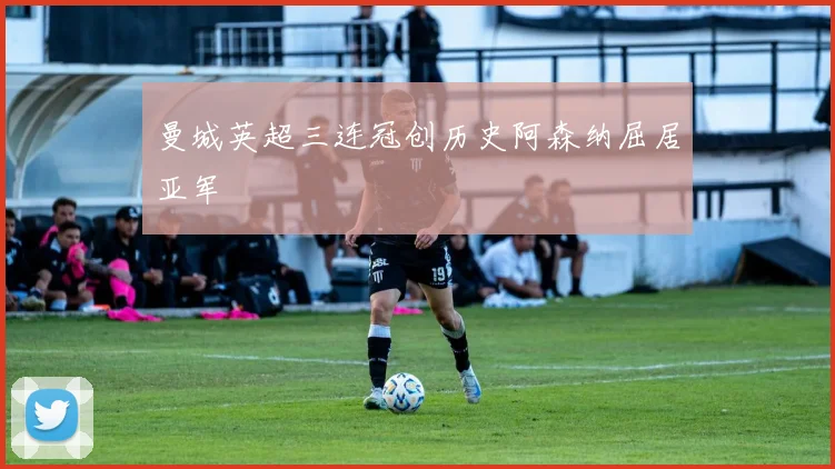 曼城英超三连冠创历史阿森纳屈居亚军