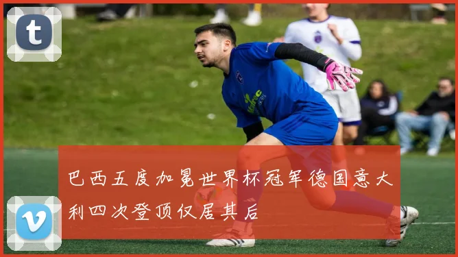 巴西五度加冕世界杯冠军德国意大利四次登顶仅居其后