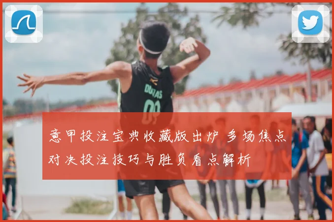 意甲投注宝典收藏版出炉 多场焦点对决投注技巧与胜负看点解析