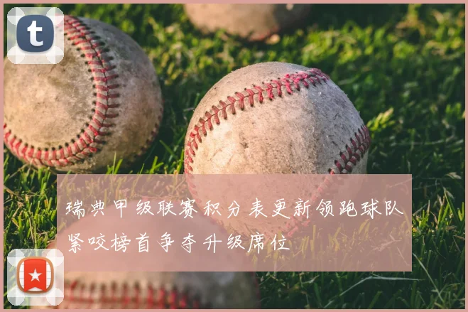 瑞典甲级联赛积分表更新领跑球队紧咬榜首争夺升级席位